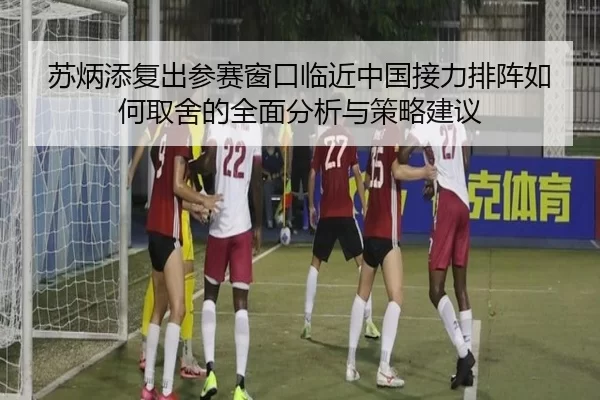 苏炳添复出参赛窗口临近中国接力排阵如何取舍的全面分析与策略建议